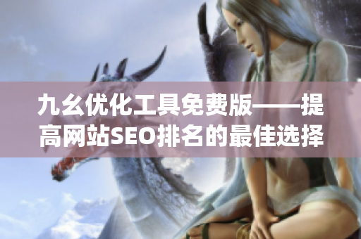 九幺优化工具免费版——提高网站SEO排名的最佳选择)