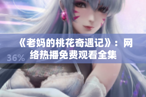 《老妈的桃花奇遇记》：网络热播免费观看全集