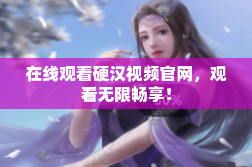 在线观看硬汉视频官网，观看无限畅享！