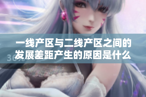 一线产区与二线产区之间的发展差距产生的原因是什么？