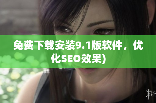免费下载安装9.1版软件，优化SEO效果)