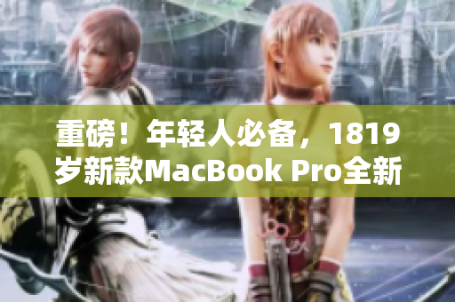 重磅！年轻人必备，1819岁新款MacBook Pro全新上市！