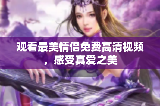 观看最美情侣免费高清视频，感受真爱之美