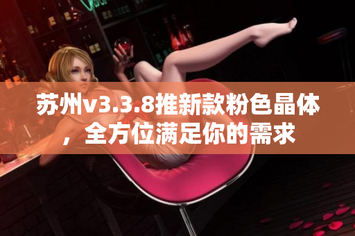 苏州v3.3.8推新款粉色晶体，全方位满足你的需求