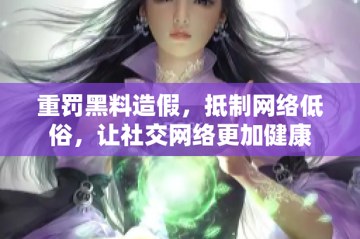 重罚黑料造假，抵制网络低俗，让社交网络更加健康