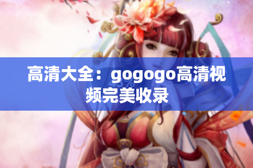 高清大全：gogogo高清视频完美收录