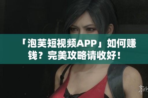 「泡芙短视频APP」如何赚钱？完美攻略请收好！