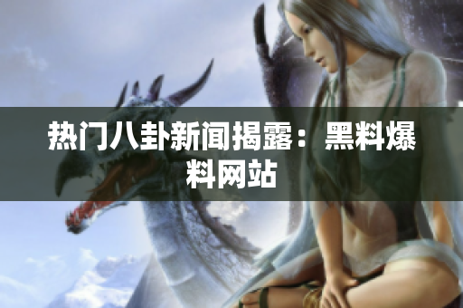 热门八卦新闻揭露：黑料爆料网站