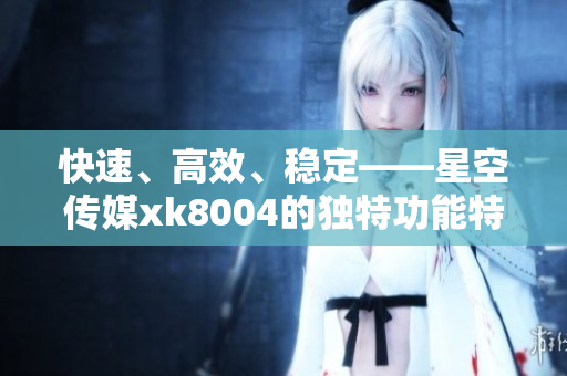 快速、高效、稳定——星空传媒xk8004的独特功能特点