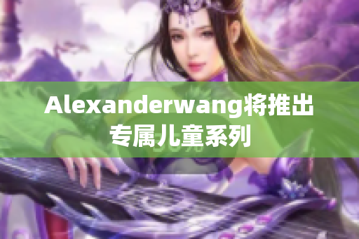 Alexanderwang将推出专属儿童系列