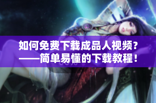 如何免费下载成品人视频？——简单易懂的下载教程！