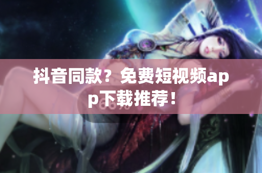 抖音同款？免费短视频app下载推荐！