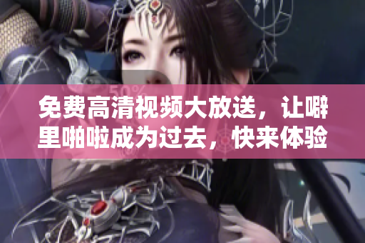 免费高清视频大放送，让噼里啪啦成为过去，快来体验吧！