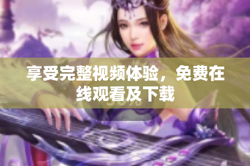享受完整视频体验，免费在线观看及下载