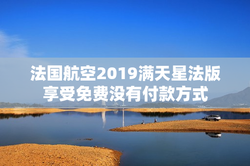 法国航空2019满天星法版享受免费没有付款方式