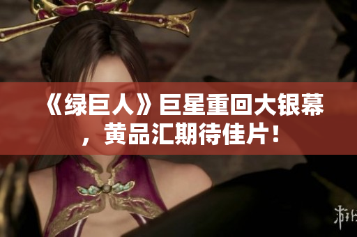 《绿巨人》巨星重回大银幕，黄品汇期待佳片！