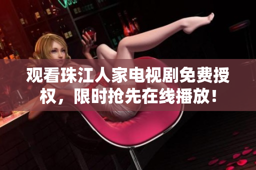 观看珠江人家电视剧免费授权，限时抢先在线播放！