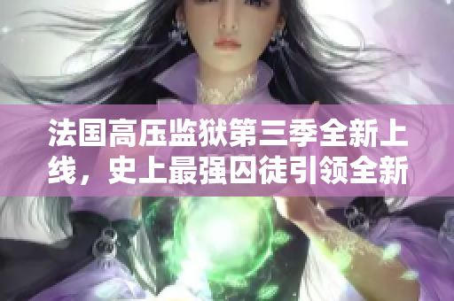 法国高压监狱第三季全新上线，史上最强囚徒引领全新境界