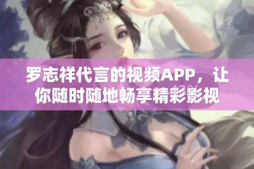 罗志祥代言的视频APP，让你随时随地畅享精彩影视