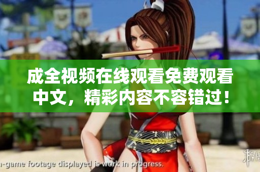 成全视频在线观看免费观看中文，精彩内容不容错过！免费在线观看中文成全视频，绝不能错过的精彩内容！