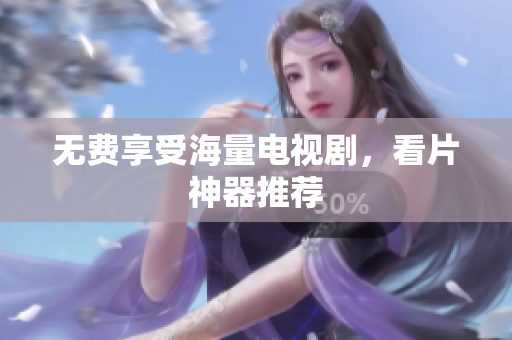 无费享受海量电视剧，看片神器推荐