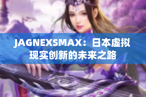JAGNEXSMAX：日本虚拟现实创新的未来之路