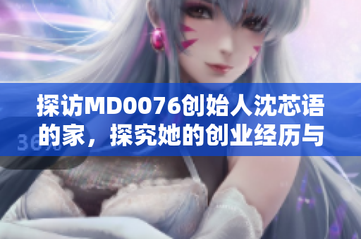 探访MD0076创始人沈芯语的家，探究她的创业经历与品牌哲学