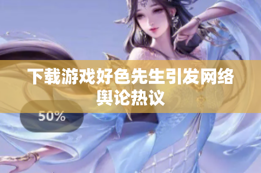 下载游戏好色先生引发网络舆论热议