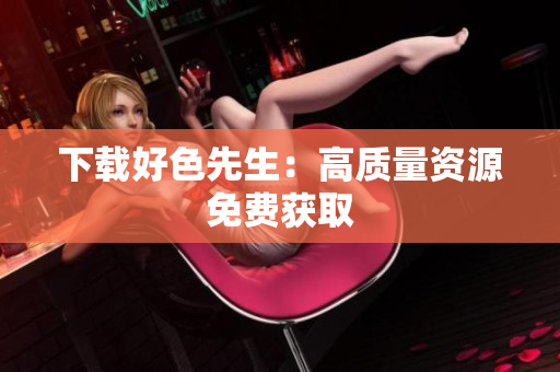 下载好色先生：高质量资源免费获取