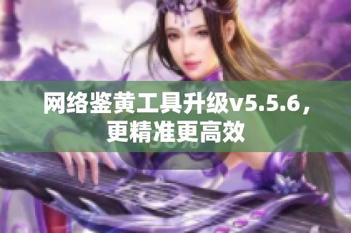 网络鉴黄工具升级v5.5.6，更精准更高效