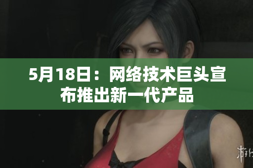 5月18日：网络技术巨头宣布推出新一代产品
