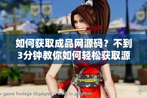 如何获取成品网源码？不到3分钟教你如何轻松获取源码