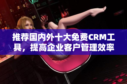 推荐国内外十大免费CRM工具，提高企业客户管理效率