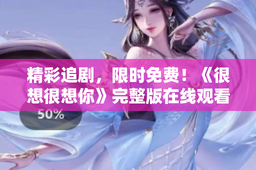 精彩追剧，限时免费！《很想很想你》完整版在线观看！