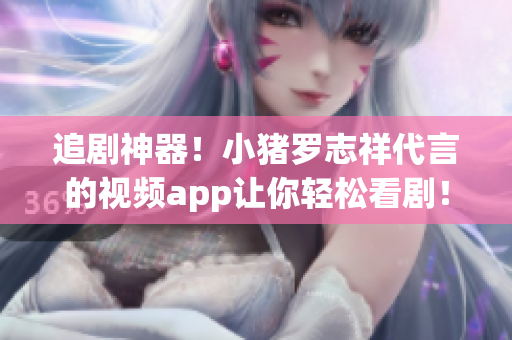追剧神器！小猪罗志祥代言的视频app让你轻松看剧！