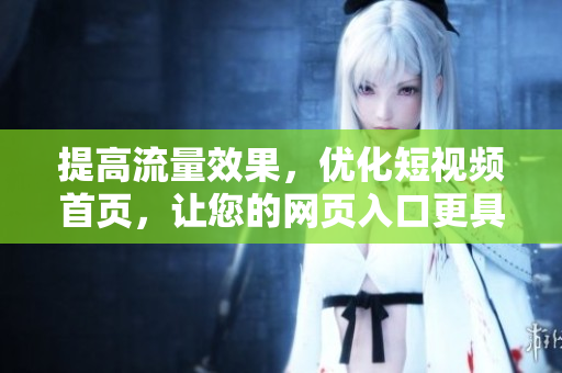 提高流量效果，优化短视频首页，让您的网页入口更具SEO性价比