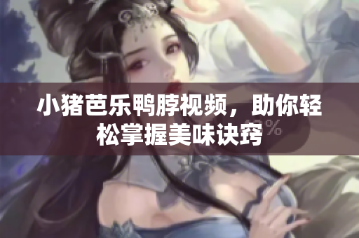 小猪芭乐鸭脖视频，助你轻松掌握美味诀窍