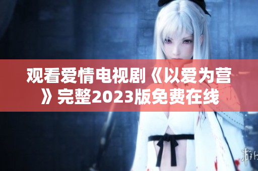 观看爱情电视剧《以爱为营》完整2023版免费在线