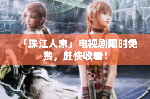 「珠江人家」电视剧限时免费，赶快收看！