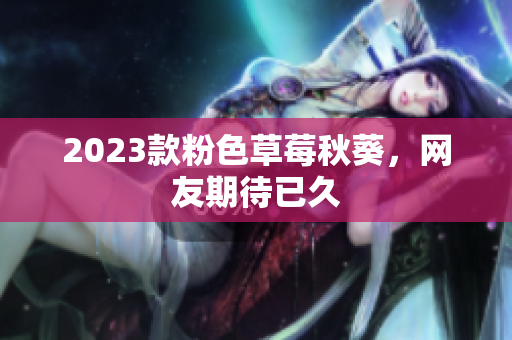 2023款粉色草莓秋葵，网友期待已久