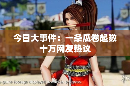 今日大事件：一条瓜卷起数十万网友热议