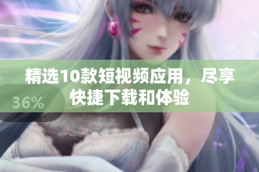 精选10款短视频应用，尽享快捷下载和体验