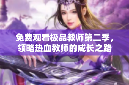 免费观看极品教师第二季，领略热血教师的成长之路