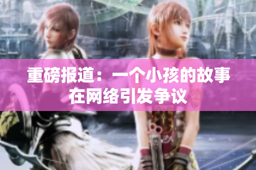 重磅报道：一个小孩的故事在网络引发争议