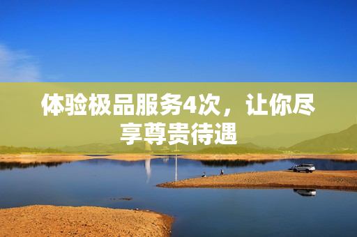 体验极品服务4次，让你尽享尊贵待遇