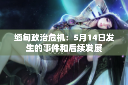 缅甸政治危机：5月14日发生的事件和后续发展