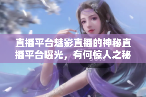 直播平台魅影直播的神秘直播平台曝光，有何惊人之秘？