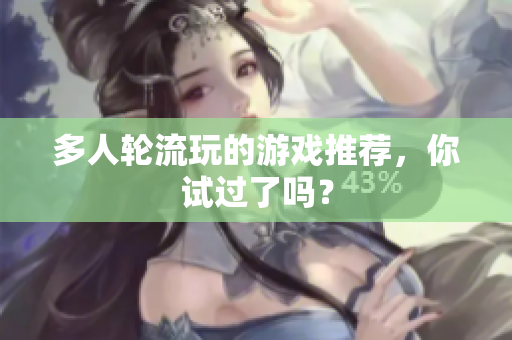 多人轮流玩的游戏推荐，你试过了吗？