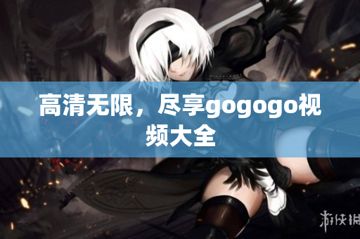 高清无限，尽享gogogo视频大全
