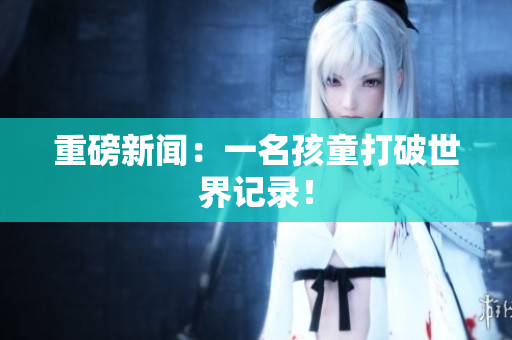 重磅新闻：一名孩童打破世界记录！